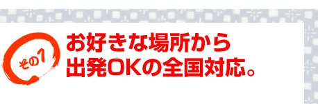 お好きな場所から出発OKの全国対応。