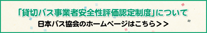 「貸切バス事業者安全性評価認定制度」について 日本バス協会のホームページはこちら＞＞