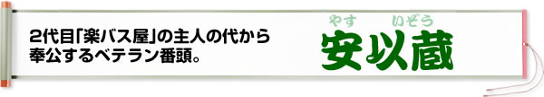 2代目「楽バス屋」の主人の代から奉公するベテラン番頭。安伊蔵（やすいぞう）