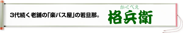 3代続く老舗の「楽バス屋」の若旦那。格兵衛（かくべえ）